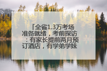 全省1.3万考场准备就绪，考前探访：有家长提前两月预订酒店，有学弟学妹隔空送上暖心祝福
